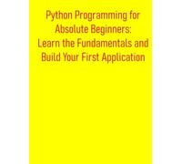Python Programming for Absolute Beginners: Learn the Fundamentals and Build Your First Application: A Practical, Project-Based Introduction to Python Programming