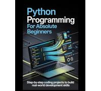 Python Programming for Absolute Beginners: Step-by-Step Coding Projects to Build Real-World Development Skills