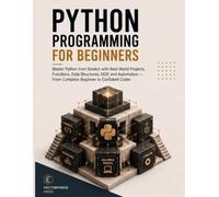 Python Programming for Beginners: Master Python from Scratch with Real-World Projects, Functions, Data Structures, OOP, and Automation - From Complete Beginner to Confident Coder