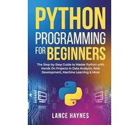 Python Programming for Beginners: The Step-by-Step Guide to Master Python with Hands-On Projects in Data Analysis, Web Development, Machine Learning & More