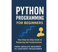 Python Programming for Beginners: Your Step-by-Step Guide to Mastering the Fundamentals