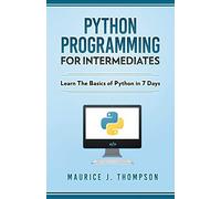 Python: Programming For Intermediates: Learn The Basics Of Python In 7 Days!