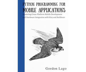 Python Programming for Mobile Applications: Mastering Cross-Platform Mobile Development and Hardware Integration with Kivy and Buildozer