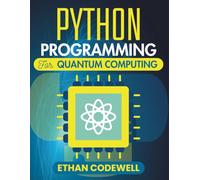 PYTHON PROGRAMMING FOR QUANTUM COMPUTING: Explore Future-Ready Methods for Innovation, Data Processing, and System Design (The Ultimate Python Developer’s Guide)