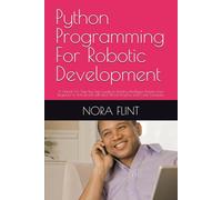 Python Programming For Robotic Development: A Hands-On Step-by-Step Guide to Building Intelligent Robots from Beginner to Advanced with Real-World Projects and Code Examples