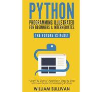 Python Programming Illustrated For Beginners & Intermediates:: “Learn By Doing” Approach-Step By Step Ultimate Guide To Mastering Python: The...