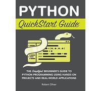 Python QuickStart Guide: The Simplified Beginner's Guide to Python Programming Using Hands-On Projects and Real-World Applications