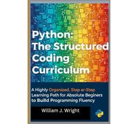 Python: The Structured Coding Curriculum: A Highly Organized, Step-by-Step Learning Path for Absolute Beginners to Build Programming Fluency