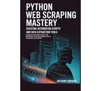 Python Web Scraping Mastery: Creating Automation Scripts and Data Extraction Tools: Harness BeautifulSoup and Selenium to Build Robust Data Scraping Solutions