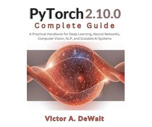 PyTorch 2.10.0 Complete Guide: A Practical Handbook for Deep Learning, Neural Networks, Computer Vision, NLP, and Scalable AI Systems (Tech made Easy)
