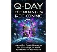 Q-Day: The Quantum Reckoning (Part I): How the Day Classical Encryption Dies Will Reshape the World, Your Money, and Your Daily Life (Quantum Cryptography and Why It Matters)