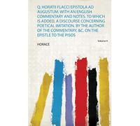 Q. Horatii Flacci Epistola Ad Augustum. With an English Commentary and Notes. to Which Is Added, a Discourse Concerning Poetical Imitation. by the ... &C. on the Epistle to the Pisos (Volume 4)