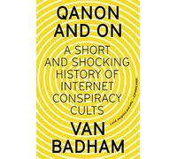 QAnon and On: A Short and Shocking History of the Internet Conspiracy Cults: A Short and Shocking History of Internet Conspiracy Cults