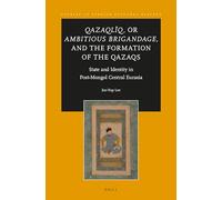 Qazaqlïq, or Ambitious Brigandage, and the Formation of the Qazaqs: State and Identity in Post-Mongol Central Eurasia: 8 (Studies in Persian Cultural History, 8)