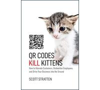 QR Codes Kill Kittens: How to Alienate Customers, Dishearten Employees, and Drive Your Business into the Ground