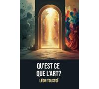 Qu’est-ce que l’art ? : Une réflexion sur l’art et la morale, avec une biographie de Léon Tolstoï