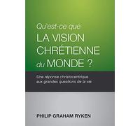 Qu’est-ce que la vision chrétienne du monde ? (What Is the Christian Worldview): Une réponse christocentrique aux grandes questions de la vie