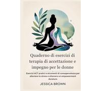Quaderno di esercizi di terapia di accettazione e impegno per le donne: Esercizi ACT pratici e strumenti di consapevolezza per alleviare lo stress e ottenere un empowerment duraturo