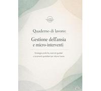 Quaderno di lavoro: Gestione dell’ansia e micro-interventi: Strategie pratiche ed esercizi guidati per ridurre l’ansia, calmare il corpo e riprendere il controllo giorno dopo giorno