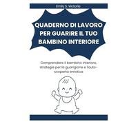 QUADERNO DI LAVORO PER GUARIRE IL TUO BAMBINO INTERIORE: Comprendere il bambino interiore, strategie per la guarigione e l'auto-scoperta emotiva