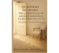 QUADERNO DI LAVORO PER LA PERDITA DI UN ANIMALE DOMESTICO E IL RECUPERO DAL LUTTO: Per i giorni in cui la casa ascolta ancora