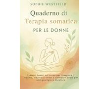 Quaderno di terapia somatica per le donne: Esercizi basati sul corpo per rilasciare il trauma, ridurre lo stress e calmare l'ansia per una guarigione duratura