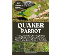 QUAKER PARROT: Feeding, Health Care, Breeding, Habitat, Handling And Everything You Need To Know About Keeping Quaker Parrots As Home Pets.