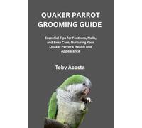 QUAKER PARROT GROOMING GUIDE: Essential Tips for Feathers, Nails, and Beak Care, Nurturing Your Quaker Parrot’s Health and Appearance
