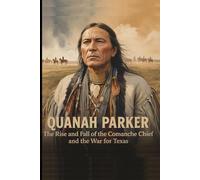 Quanah Parker: The Rise and Fall of the Comanche Chief and the War for Texas