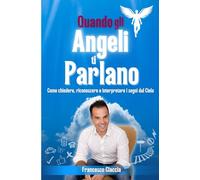 Quando gli Angeli ti Parlano: Come chiedere, riconoscere e interpretare i segni dal cielo