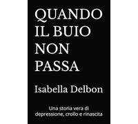 QUANDO IL BUIO NON PASSA: Una storia vera di depressione, crollo e rinascita (Libri sulla cura e sul benessere corpo e mente)