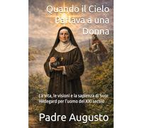 Quando il Cielo Parlava a una Donna: La vita, le visioni e la sapienza di Suor Hildegard per l’uomo del XXI secolo
