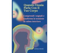 Quando l’Ansia Parla Con Il Tuo Corpo: Guida pratica per comprendere i sintomi dell’ansia, dello stress e degli attacchi di panico e ritrovare calma, sicurezza e controllo.