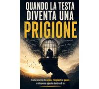 Quando la Testa Diventa una Prigione: Come uscire da ansia, rimpianti e paure e ritrovare spazio dentro di te