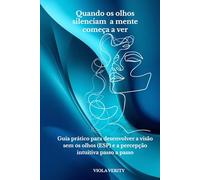 Quando os olhos silenciam a mente começa a ver: Guia prático para desenvolver a visão sem os olhos (ESP) e a percepção intuitiva passo a passo