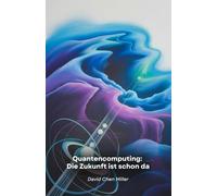 Quantencomputing: Die Zukunft ist schon da: Ein praktischer Leitfaden für die technologische Revolution, die die Welt der Informatik und Wissenschaft verändert