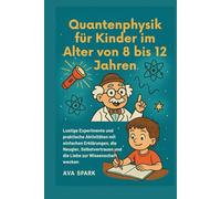 Quantenphysik für Kinder im Alter von 8 bis 12 Jahren: Lustige Experimente und praktische Aktivitäten mit einfachen Erklärungen, die Neugier, Selbstvertrauen und die Liebe zur Wissenschaft wecken