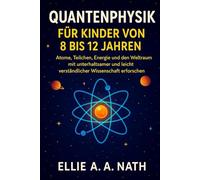 QUANTENPHYSIK FÜR KINDER VON 8 BIS 12 JAHREN: Atome, Teilchen, Energie und den Weltraum mit unterhaltsamer und leicht verständlicher Wissenschaft erforschen