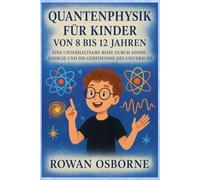 QUANTENPHYSIK FÜR KINDER VON 8 BIS 12 JAHREN: Eine unterhaltsame Reise durch Atome, Energie und die Geheimnisse des Universums