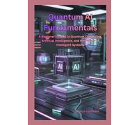Quantum AI Fundamentals: A Beginner’s Guide to Quantum Computing, Artificial Intelligence, and the Future of Intelligent Systems