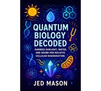 Quantum Biology Decoded: Harness Sunlight, Water, and Sound for Holistic Cellular Regeneration - Revitalize Body & Mind: Natural Energy, ... and Ayurvedic Secrets for Peak Wellness)
