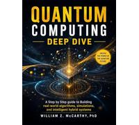 QUANTUM COMPUTING DEEP DIVE: A Step by Step guide to Building real-world algorithms, simulations, and intelligent hybrid systems