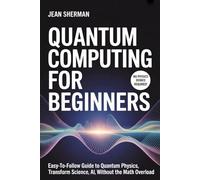Quantum Computing for Beginners: Easy-to-Follow Guide to Quantum Physics, Transform Science, AI, Without the Math Overload