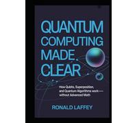 Quantum Computing Made Clear: How Qubits, Superposition, and Quantum Algorithms Work, Without Advanced Math