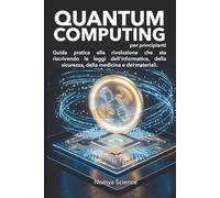 QUANTUM COMPUTING PER PRINCIPIANTI: GUIDA PRATICA ALLA RIVOLUZIONE CHE STA RISCRIVENDO LE LEGGI DELL'INFORMATICA, DELLA SICUREZZA, DELLA MEDICINA E DEI MATERIALI. (La Scienza del Futuro)
