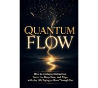 Quantum Flow: How to Collapse Distraction, Enter the Deep Now, and Align with the Life Trying to Move Through You