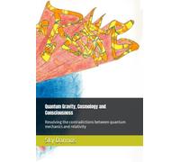 Quantum Gravity, Cosmology and Consciousness: Resolving the contradictions between quantum mechanics and relativity
