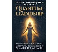 QUANTUM LEADERSHIP: Leading with Frequency, Not Force Series 9 Quantum Embodiment Phase: III The Mastery Book 15 (Quantum Embodiment: Living the New Human Blueprint)