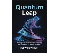 Quantum Leap: The Beginner’s Guide to Quantum Computing and Its Impact on the World of Technology