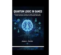 QUANTUM LOGIC IN GAMES: Understand Quantum principles and Apply Probabilistic logic to Next-generation simulation and Gameplay mechanics.: 7 (The Intelligent System Series)